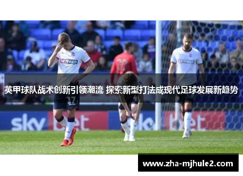 英甲球队战术创新引领潮流 探索新型打法成现代足球发展新趋势