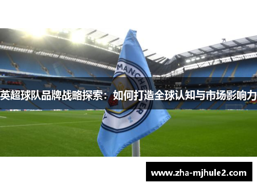 英超球队品牌战略探索：如何打造全球认知与市场影响力