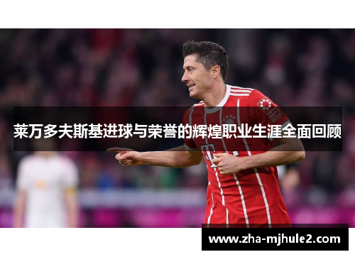 莱万多夫斯基进球与荣誉的辉煌职业生涯全面回顾