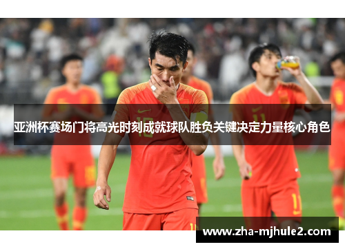 亚洲杯赛场门将高光时刻成就球队胜负关键决定力量核心角色