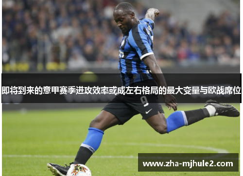 即将到来的意甲赛季进攻效率或成左右格局的最大变量与欧战席位