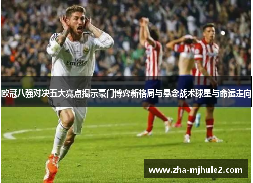欧冠八强对决五大亮点揭示豪门博弈新格局与悬念战术球星与命运走向