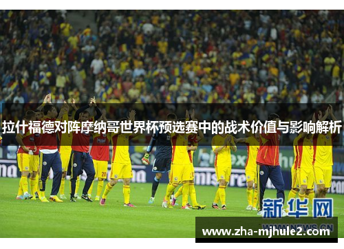 拉什福德对阵摩纳哥世界杯预选赛中的战术价值与影响解析