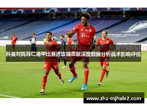 科曼对阵拜仁德甲比赛进攻端贡献深度数据分析战术影响评估