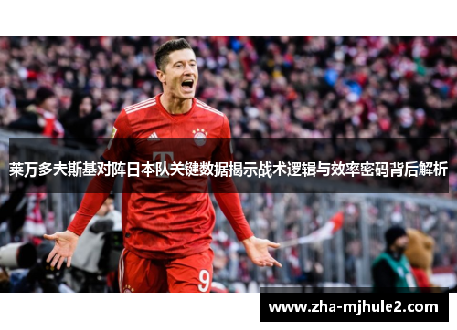 莱万多夫斯基对阵日本队关键数据揭示战术逻辑与效率密码背后解析