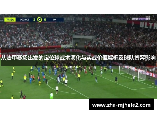 从法甲赛场出发的定位球战术演化与实战价值解析及球队博弈影响