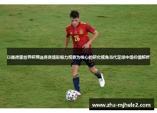 以佩德里世界杯预选赛赛场影响力观察为核心的研究视角当代足球中场价值解析