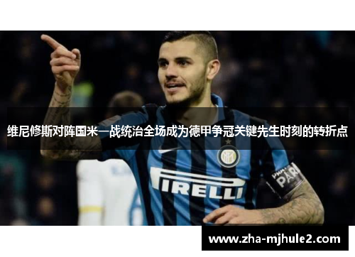 维尼修斯对阵国米一战统治全场成为德甲争冠关键先生时刻的转折点