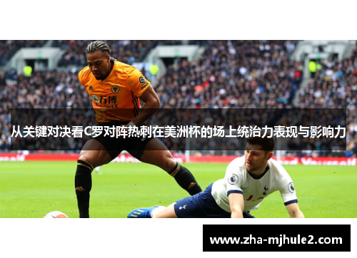 从关键对决看C罗对阵热刺在美洲杯的场上统治力表现与影响力