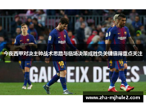 今夜西甲对决主帅战术思路与临场决策成胜负关键值得重点关注