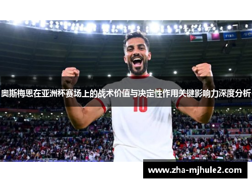 奥斯梅恩在亚洲杯赛场上的战术价值与决定性作用关键影响力深度分析 奥斯梅恩在亚洲杯赛场上的战术价值与决定性作用关键影响力深度分析