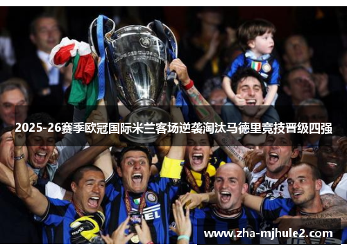 2025-26赛季欧冠国际米兰客场逆袭淘汰马德里竞技晋级四强 2025-26赛季欧冠国际米兰客场逆袭淘汰马德里竞技晋级四强