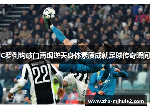 C罗倒钩破门再现逆天身体素质成就足球传奇瞬间