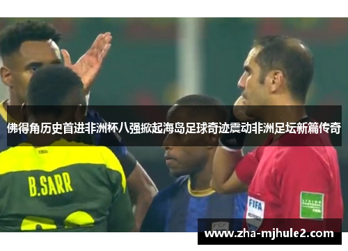 佛得角历史首进非洲杯八强掀起海岛足球奇迹震动非洲足坛新篇传奇