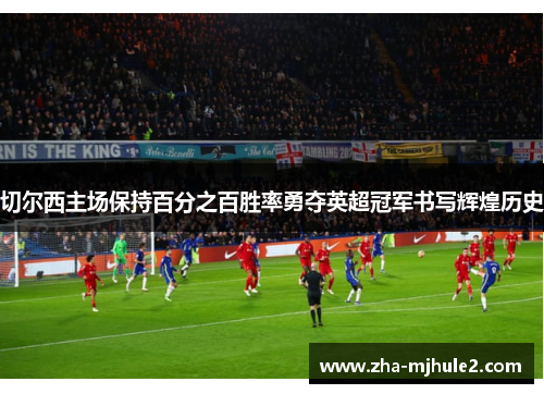 切尔西主场保持百分之百胜率勇夺英超冠军书写辉煌历史 切尔西主场保持百分之百胜率勇夺英超冠军书写辉煌历史