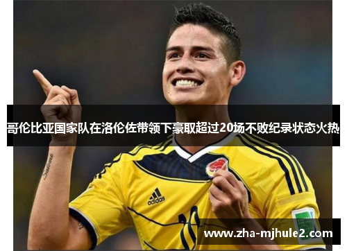 哥伦比亚国家队在洛伦佐带领下豪取超过20场不败纪录状态火热