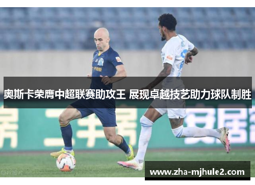 奥斯卡荣膺中超联赛助攻王 展现卓越技艺助力球队制胜