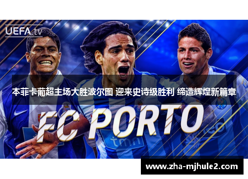 本菲卡葡超主场大胜波尔图 迎来史诗级胜利 缔造辉煌新篇章 本菲卡葡超主场大胜波尔图 迎来史诗级胜利 缔造辉煌新篇章