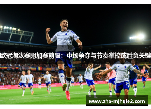 欧冠淘汰赛附加赛前瞻:中场争夺与节奏掌控成胜负关键 欧冠淘汰赛附加赛前瞻:中场争夺与节奏掌控成胜负关键
