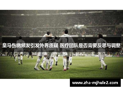 皇马伤病频发引发外界质疑 医疗团队是否需要反思与调整