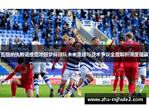 瓦格纳执教诺维奇冲超梦碎球队未来重建与战术争议全面解析深度观察