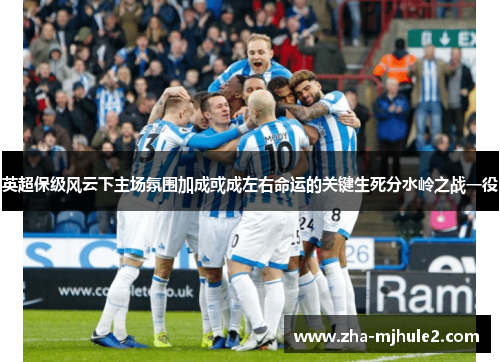 英超保级风云下主场氛围加成或成左右命运的关键生死分水岭之战一役 英超保级风云下主场氛围加成或成左右命运的关键生死分水岭之战一役
