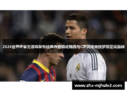 2026世界杯官方游戏发布经典传奇模式梅西与C罗同场竞技梦回足坛巅峰 2026世界杯官方游戏发布经典传奇模式梅西与C罗同场竞技梦回足坛巅峰
