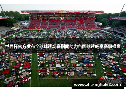 世界杯官方发布全球球迷观赛指南助力各国球迷畅享赛事盛宴 世界杯官方发布全球球迷观赛指南助力各国球迷畅享赛事盛宴