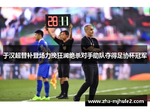 于汉超替补登场力挽狂澜绝杀对手助队夺得足协杯冠军 于汉超替补登场力挽狂澜绝杀对手助队夺得足协杯冠军