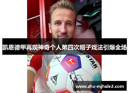 凯恩德甲再现神奇个人第四次帽子戏法引爆全场