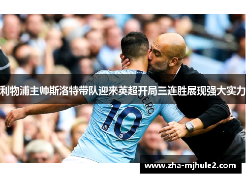 利物浦主帅斯洛特带队迎来英超开局三连胜展现强大实力