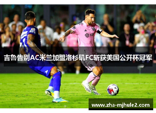 吉鲁告别AC米兰加盟洛杉矶FC斩获美国公开杯冠军 吉鲁告别AC米兰加盟洛杉矶FC斩获美国公开杯冠军