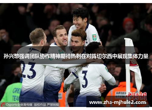 孙兴慜强调团队协作精神期待热刺在对阵切尔西中展现集体力量