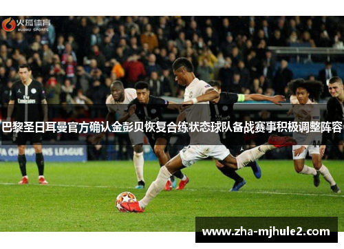 巴黎圣日耳曼官方确认金彭贝恢复合练状态球队备战赛事积极调整阵容