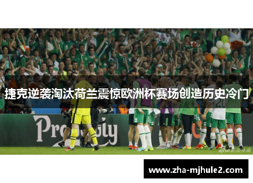 捷克逆袭淘汰荷兰震惊欧洲杯赛场创造历史冷门