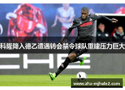 科隆降入德乙遭遇转会禁令球队重建压力巨大