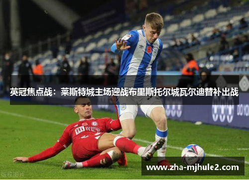 英冠焦点战：莱斯特城主场迎战布里斯托尔城瓦尔迪替补出战