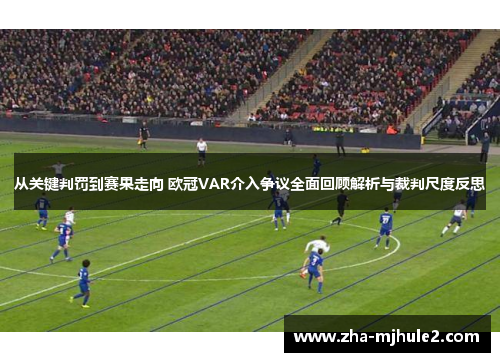 从关键判罚到赛果走向 欧冠VAR介入争议全面回顾解析与裁判尺度反思 从关键判罚到赛果走向 欧冠VAR介入争议全面回顾解析与裁判尺度反思