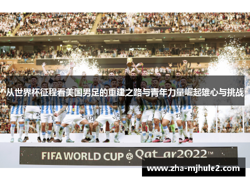 从世界杯征程看美国男足的重建之路与青年力量崛起雄心与挑战 从世界杯征程看美国男足的重建之路与青年力量崛起雄心与挑战