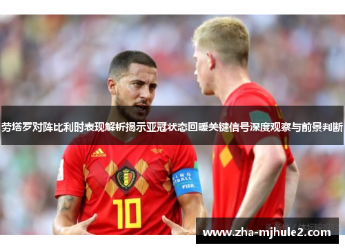 劳塔罗对阵比利时表现解析揭示亚冠状态回暖关键信号深度观察与前景判断 劳塔罗对阵比利时表现解析揭示亚冠状态回暖关键信号深度观察与前景判断