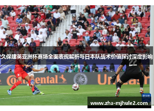 久保建英亚洲杯赛场全面表现解析与日本队战术价值探讨深度影响 久保建英亚洲杯赛场全面表现解析与日本队战术价值探讨深度影响