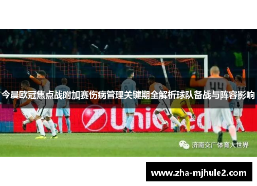 今晨欧冠焦点战附加赛伤病管理关键期全解析球队备战与阵容影响 今晨欧冠焦点战附加赛伤病管理关键期全解析球队备战与阵容影响