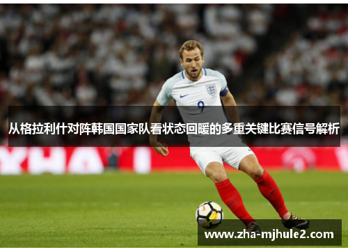 从格拉利什对阵韩国国家队看状态回暖的多重关键比赛信号解析 从格拉利什对阵韩国国家队看状态回暖的多重关键比赛信号解析