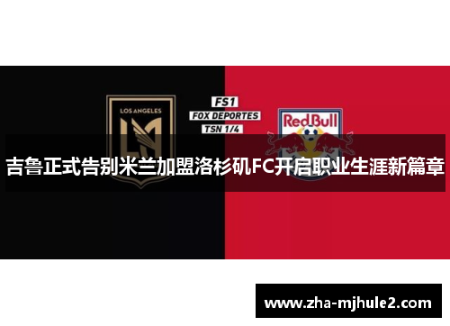 吉鲁正式告别米兰加盟洛杉矶FC开启职业生涯新篇章 吉鲁正式告别米兰加盟洛杉矶FC开启职业生涯新篇章