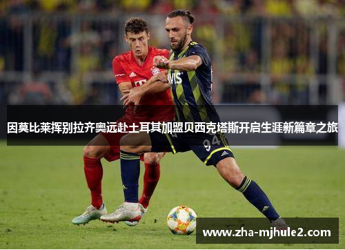 因莫比莱挥别拉齐奥远赴土耳其加盟贝西克塔斯开启生涯新篇章之旅 因莫比莱挥别拉齐奥远赴土耳其加盟贝西克塔斯开启生涯新篇章之旅