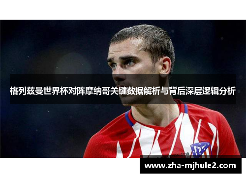 格列兹曼世界杯对阵摩纳哥关键数据解析与背后深层逻辑分析