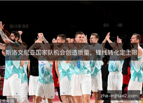 斯洛文尼亚国家队机会创造质量,锋线转化定上限 斯洛文尼亚国家队机会创造质量,锋线转化定上限