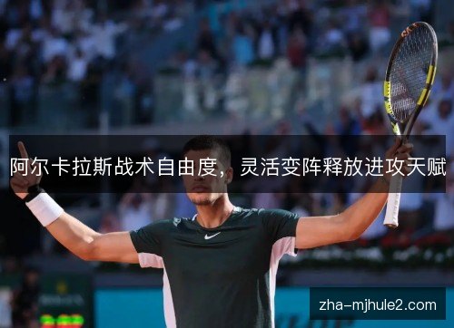 阿尔卡拉斯战术自由度,灵活变阵释放进攻天赋 阿尔卡拉斯战术自由度,灵活变阵释放进攻天赋
