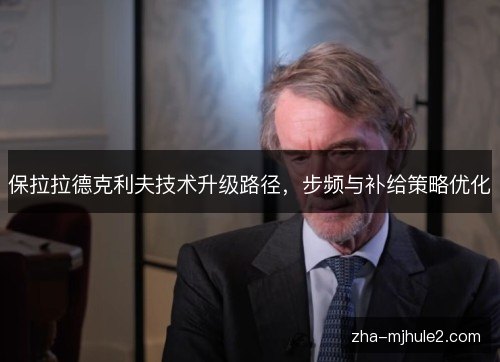 保拉拉德克利夫技术升级路径,步频与补给策略优化 保拉拉德克利夫技术升级路径,步频与补给策略优化