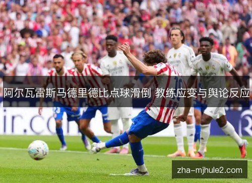 阿尔瓦雷斯马德里德比点球滑倒 教练应变与舆论反应